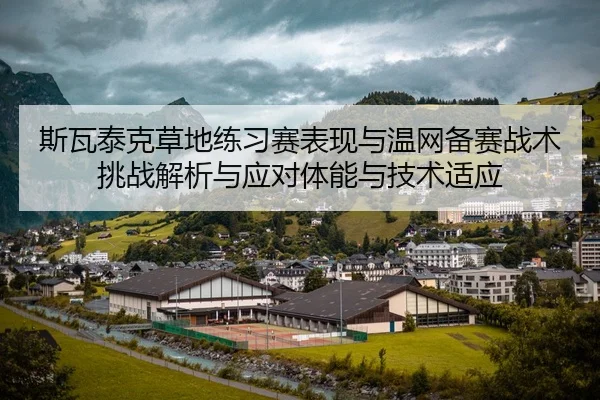 斯瓦泰克草地练习赛表现与温网备赛战术挑战解析与应对体能与技术适应