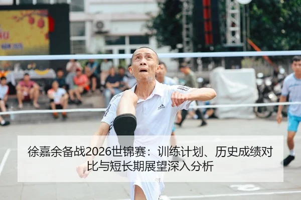 徐嘉余备战2026世锦赛：训练计划、历史成绩对比与短长期展望深入分析